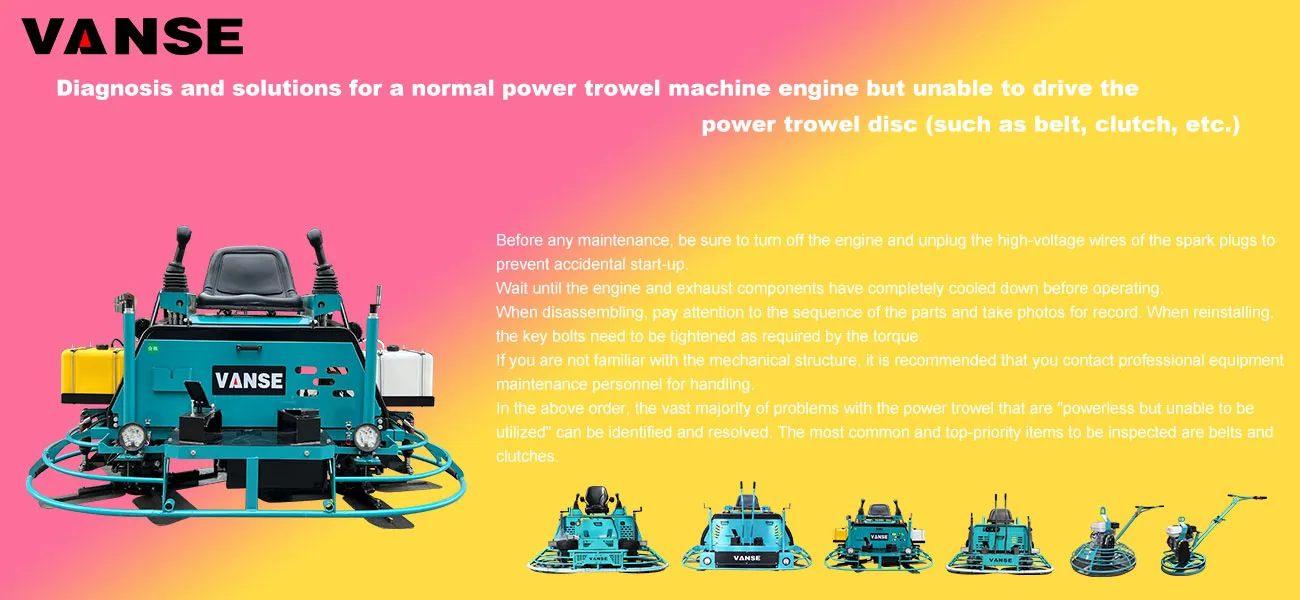 Diagnosis and solutions for a normal power trowel machine engine but unable to drive the power trowel disc (such as belt, clutch, etc.) 1 Diagnosis and solutions for a normal power trowel machine engine but unable to drive the power trowel disc (such as belt, clutch, etc.)